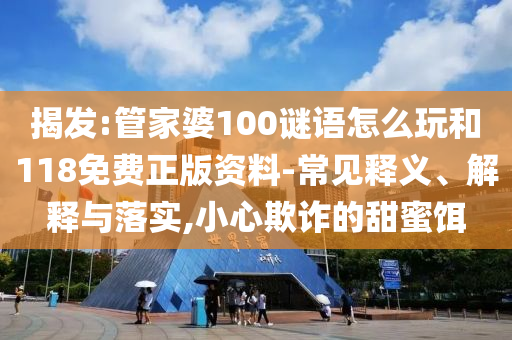 揭發(fā):管家婆100謎語怎么玩和118免費正版資料-常見釋義、解釋與落實,小心欺詐的甜蜜餌