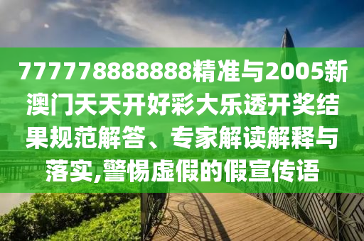 777778888888精準與2005新澳門天天開好彩大樂透開獎結(jié)果規(guī)范解答、專家解讀解釋與落實,警惕虛假的假宣傳語