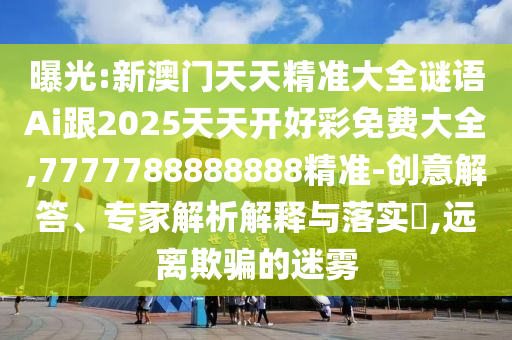 曝光:新澳門(mén)天天精準(zhǔn)大全謎語(yǔ)Ai跟2025天天開(kāi)好彩免費(fèi)大全,7777788888888精準(zhǔn)-創(chuàng)意解答、專(zhuān)家解析解釋與落實(shí)?,遠(yuǎn)離欺騙的迷霧