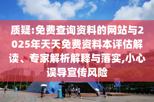 質(zhì)疑:免費(fèi)查詢(xún)資料的網(wǎng)站與2025年天天免費(fèi)資料本評(píng)估解讀、專(zhuān)家解析解釋與落實(shí),小心誤導(dǎo)宣傳風(fēng)險(xiǎn)