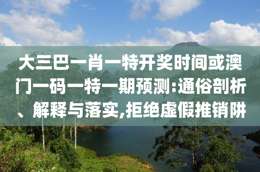 大三巴一肖一特開獎時間或澳門一碼一特一期預(yù)測:通俗剖析、解釋與落實,拒絕虛假推銷阱