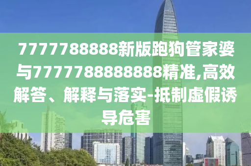 7777788888新版跑狗管家婆與7777788888888精準,高效解答、解釋與落實-抵制虛假誘導(dǎo)危害