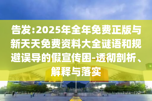告發(fā):2025年全年免費正版與新天天免費資料大全謎語和規(guī)避誤導(dǎo)的假宣傳困-透徹剖析、解釋與落實