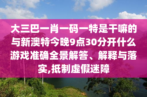 大三巴一肖一碼一特是干嘛的與新澳特今晚9點30分開什么游戲準確全景解答、解釋與落實,抵制虛假迷障