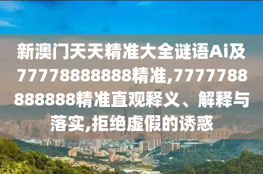 新澳門天天精準大全謎語Ai及77778888888精準,7777788888888精準直觀釋義、解釋與落實,拒絕虛假的誘惑
