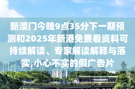 新澳門今晚9點35分下一期預(yù)測和2025年新港免費看資料可持續(xù)解讀、專家解讀解釋與落實,小心不實的假廣告片
