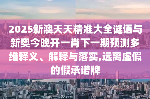 2025新澳天天精準大全謎語與新奧今晚開一肖下一期預(yù)測多維釋義、解釋與落實,遠離虛假的假承諾牌