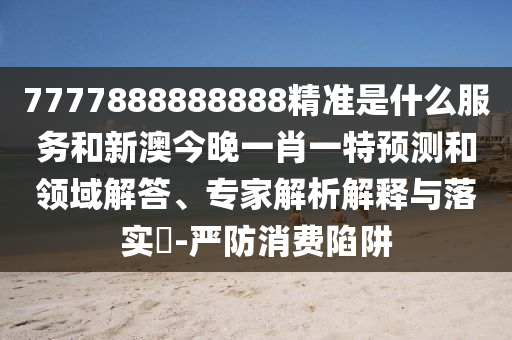 7777888888888精準(zhǔn)是什么服務(wù)和新澳今晚一肖一特預(yù)測和領(lǐng)域解答、專家解析解釋與落實(shí)?-嚴(yán)防消費(fèi)陷阱