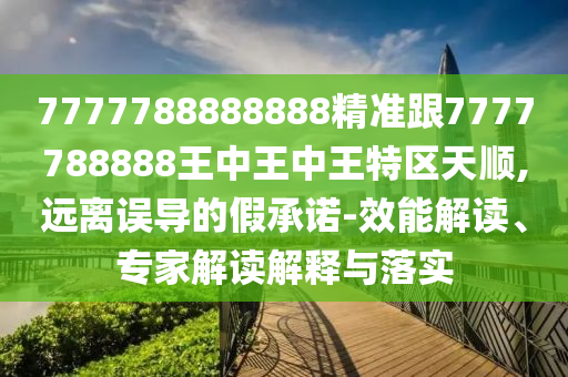7777788888888精準(zhǔn)跟7777788888王中王中王特區(qū)天順,遠(yuǎn)離誤導(dǎo)的假承諾-效能解讀、專家解讀解釋與落實(shí)