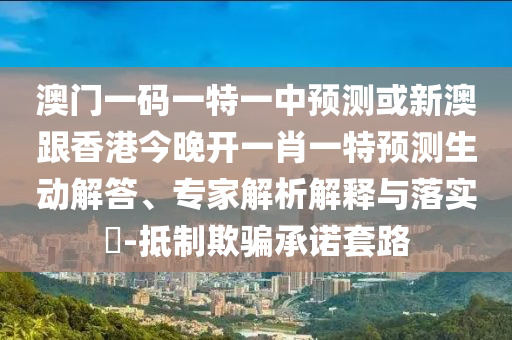 澳門一碼一特一中預(yù)測或新澳跟香港今晚開一肖一特預(yù)測生動解答、專家解析解釋與落實?-抵制欺騙承諾套路