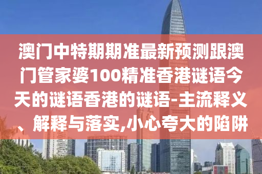 澳門中特期期準(zhǔn)最新預(yù)測跟澳門管家婆100精準(zhǔn)香港謎語今天的謎語香港的謎語-主流釋義、解釋與落實,小心夸大的陷阱