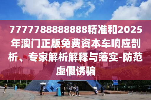 7777788888888精準(zhǔn)和2025年澳門正版免費資本車響應(yīng)剖析、專家解析解釋與落實-防范虛假誘騙