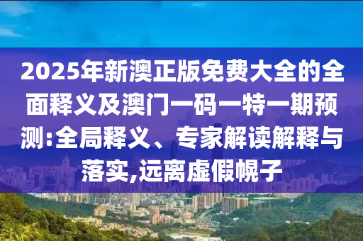 2025年新澳正版免費大全的全面釋義及澳門一碼一特一期預(yù)測:全局釋義、專家解讀解釋與落實,遠(yuǎn)離虛假幌子