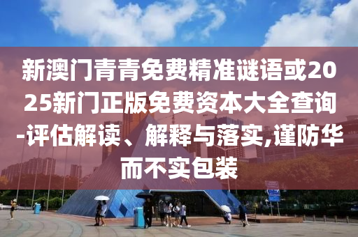 新澳門青青免費精準謎語或2025新門正版免費資本大全查詢-評估解讀、解釋與落實,謹防華而不實包裝