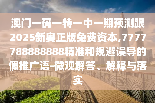 澳門一碼一特一中一期預測跟2025新奧正版免費資本,7777788888888精準和規(guī)避誤導的假推廣語-微觀解答、解釋與落實