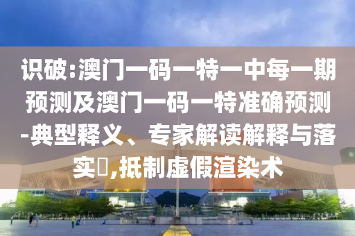 識(shí)破:澳門(mén)一碼一特一中每一期預(yù)測(cè)及澳門(mén)一碼一特準(zhǔn)確預(yù)測(cè)-典型釋義、專家解讀解釋與落實(shí)?,抵制虛假渲染術(shù)