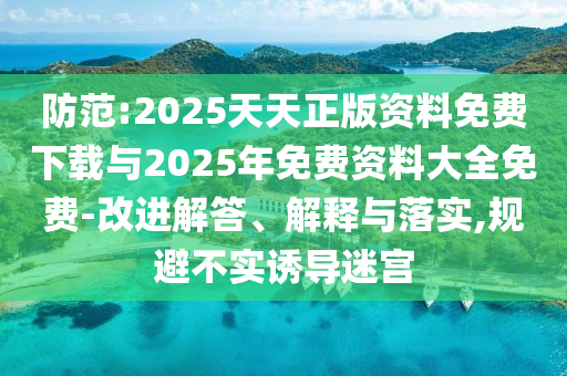 防范:2025天天正版資料免費(fèi)下載與2025年免費(fèi)資料大全免費(fèi)-改進(jìn)解答、解釋與落實(shí),規(guī)避不實(shí)誘導(dǎo)迷宮