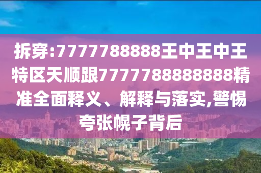 拆穿:7777788888王中王中王特區(qū)天順跟7777788888888精準(zhǔn)全面釋義、解釋與落實(shí),警惕夸張幌子背后