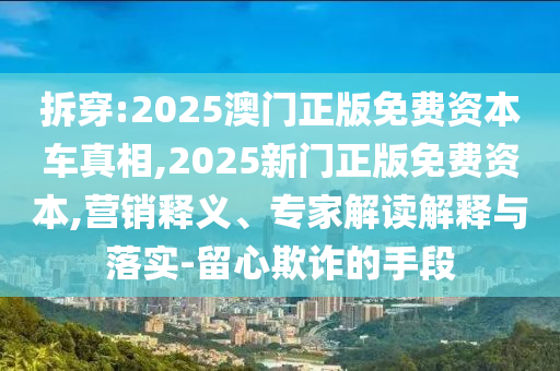 拆穿:2025澳門正版免費資本車真相,2025新門正版免費資本,營銷釋義、專家解讀解釋與落實-留心欺詐的手段
