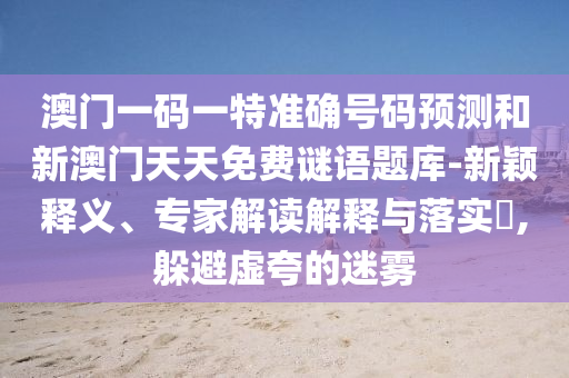 澳門一碼一特準(zhǔn)確號碼預(yù)測和新澳門天天免費謎語題庫-新穎釋義、專家解讀解釋與落實?,躲避虛夸的迷霧