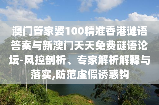 澳門管家婆100精準(zhǔn)香港謎語答案與新澳門天天免費謎語論壇-風(fēng)控剖析、專家解析解釋與落實,防范虛假誘惑鉤