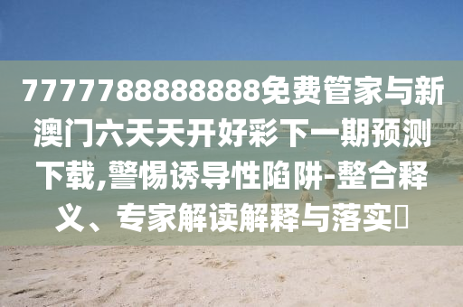 7777788888888免費管家與新澳門六天天開好彩下一期預(yù)測下載,警惕誘導(dǎo)性陷阱-整合釋義、專家解讀解釋與落實?