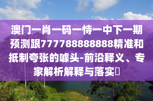 澳門一肖一碼一恃一中下一期預(yù)測跟777788888888精準(zhǔn)和抵制夸張的噱頭-前沿釋義、專家解析解釋與落實?