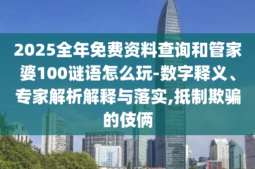 2025全年免費(fèi)資料查詢和管家婆100謎語怎么玩-數(shù)字釋義、專家解析解釋與落實(shí),抵制欺騙的伎倆