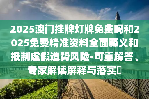 2025澳門掛牌燈牌免費(fèi)嗎和2025免費(fèi)精準(zhǔn)資料全面釋義和抵制虛假造勢風(fēng)險(xiǎn)-可靠解答、專家解讀解釋與落實(shí)?