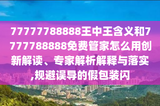 77777788888王中王含義和7777788888免費(fèi)管家怎么用創(chuàng)新解讀、專家解析解釋與落實(shí),規(guī)避誤導(dǎo)的假包裝閃