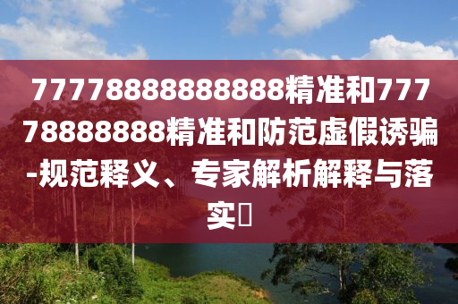 77778888888888精準(zhǔn)和77778888888精準(zhǔn)和防范虛假誘騙-規(guī)范釋義、專家解析解釋與落實(shí)?