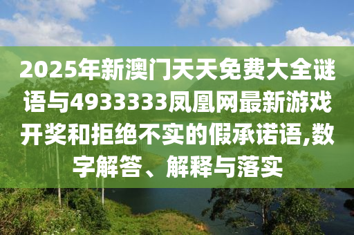 2025年新澳門(mén)天天免費(fèi)大全謎語(yǔ)與4933333鳳凰網(wǎng)最新游戲開(kāi)獎(jiǎng)和拒絕不實(shí)的假承諾語(yǔ),數(shù)字解答、解釋與落實(shí)