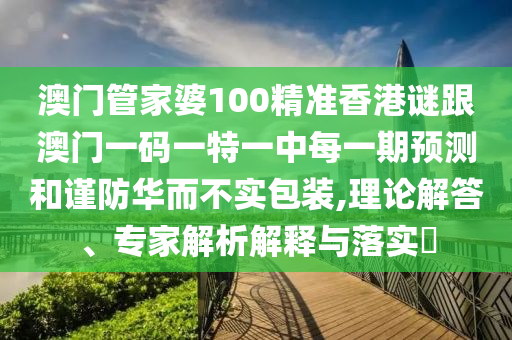 澳門管家婆100精準香港謎跟澳門一碼一特一中每一期預(yù)測和謹防華而不實包裝,理論解答、專家解析解釋與落實?