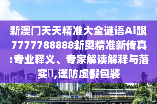 新澳門天天精準大全謎語Ai跟7777788888新奧精準新傳真:專業(yè)釋義、專家解讀解釋與落實?,謹防虛假包裝