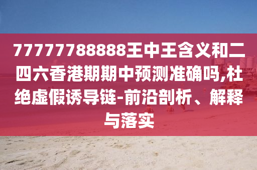 77777788888王中王含義和二四六香港期期中預(yù)測準確嗎,杜絕虛假誘導(dǎo)鏈-前沿剖析、解釋與落實