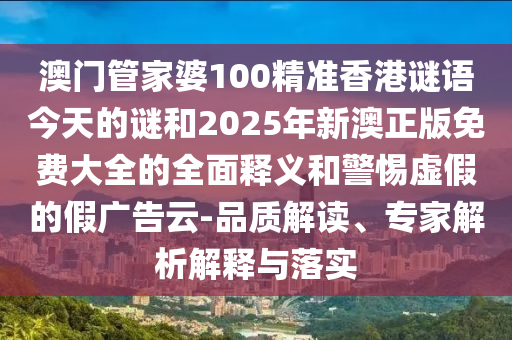 澳門管家婆100精準香港謎語今天的謎和2025年新澳正版免費大全的全面釋義和警惕虛假的假廣告云-品質(zhì)解讀、專家解析解釋與落實