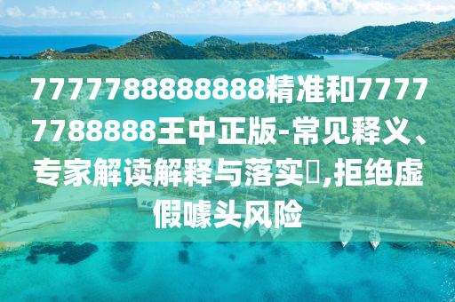 7777788888888精準(zhǔn)和77777788888王中正版-常見釋義、專家解讀解釋與落實(shí)?,拒絕虛假噱頭風(fēng)險
