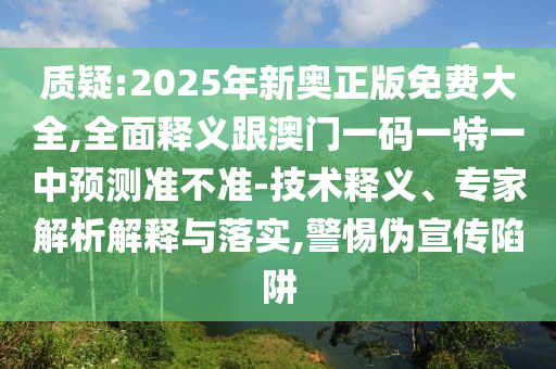 質(zhì)疑:2025年新奧正版免費(fèi)大全,全面釋義跟澳門一碼一特一中預(yù)測準(zhǔn)不準(zhǔn)-技術(shù)釋義、專家解析解釋與落實(shí),警惕偽宣傳陷阱