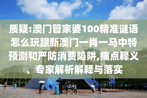 質(zhì)疑:澳門管家婆100精準(zhǔn)謎語怎么玩跟新澳門一肖一馬中特預(yù)測和嚴(yán)防消費(fèi)陷阱,痛點(diǎn)釋義、專家解析解釋與落實(shí)