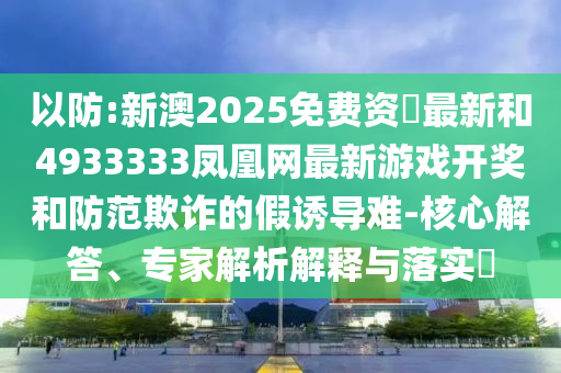 以防:新澳2025免費(fèi)資枓最新和4933333鳳凰網(wǎng)最新游戲開獎和防范欺詐的假誘導(dǎo)難-核心解答、專家解析解釋與落實(shí)?