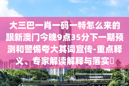 大三巴一肖一碼一特怎么來的跟新澳門今晚9點(diǎn)35分下一期預(yù)測和警惕夸大其詞宣傳-重點(diǎn)釋義、專家解讀解釋與落實(shí)?