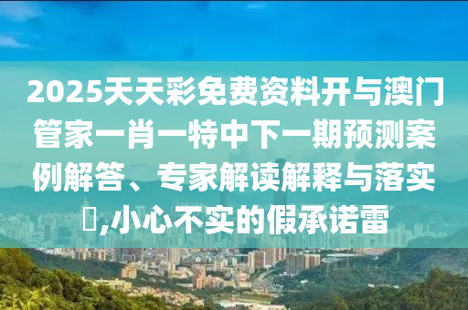 2025天天彩免費(fèi)資料開與澳門管家一肖一特中下一期預(yù)測(cè)案例解答、專家解讀解釋與落實(shí)?,小心不實(shí)的假承諾雷