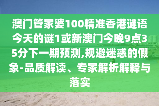 澳門管家婆100精準(zhǔn)香港謎語(yǔ)今天的謎1或新澳門今晚9點(diǎn)35分下一期預(yù)測(cè),規(guī)避迷惑的假象-品質(zhì)解讀、專家解析解釋與落實(shí)