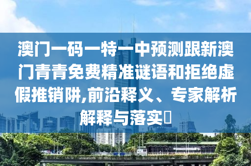 澳門一碼一特一中預(yù)測(cè)跟新澳門青青免費(fèi)精準(zhǔn)謎語(yǔ)和拒絕虛假推銷阱,前沿釋義、專家解析解釋與落實(shí)?