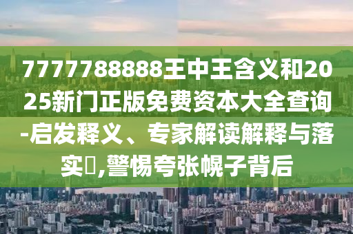 7777788888王中王含義和2025新門正版免費資本大全查詢-啟發(fā)釋義、專家解讀解釋與落實?,警惕夸張幌子背后