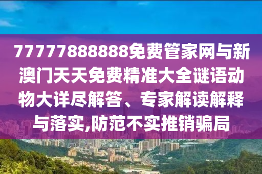 77777888888免費管家網與新澳門天天免費精準大全謎語動物大詳盡解答、專家解讀解釋與落實,防范不實推銷騙局
