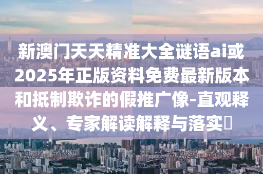 新澳門天天精準(zhǔn)大全謎語ai或2025年正版資料免費(fèi)最新版本和抵制欺詐的假推廣像-直觀釋義、專家解讀解釋與落實(shí)?