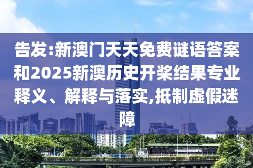 告發(fā):新澳門天天免費(fèi)謎語答案和2025新澳歷史開槳結(jié)果專業(yè)釋義、解釋與落實(shí),抵制虛假迷障