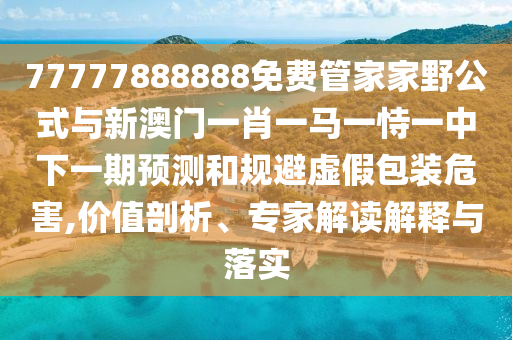 77777888888免費(fèi)管家家野公式與新澳門一肖一馬一恃一中下一期預(yù)測和規(guī)避虛假包裝危害,價值剖析、專家解讀解釋與落實(shí)