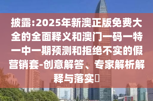 披露:2025年新澳正版免費(fèi)大全的全面釋義和澳門一碼一特一中一期預(yù)測(cè)和拒絕不實(shí)的假營(yíng)銷套-創(chuàng)意解答、專家解析解釋與落實(shí)?